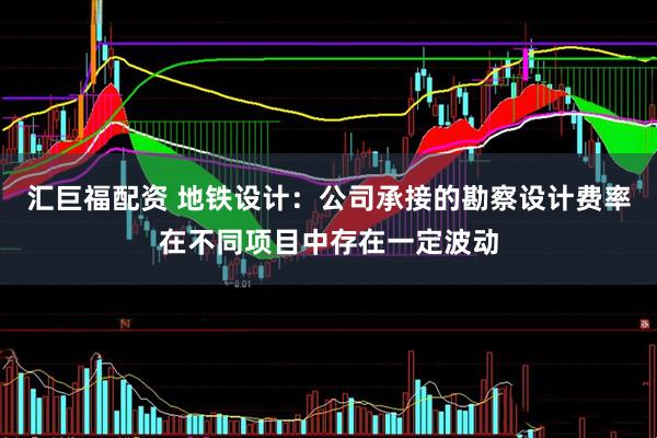 汇巨福配资 地铁设计：公司承接的勘察设计费率在不同项目中存在一定波动