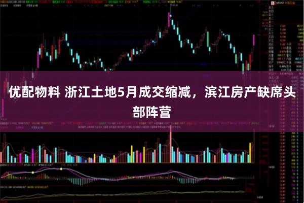 优配物料 浙江土地5月成交缩减，滨江房产缺席头部阵营
