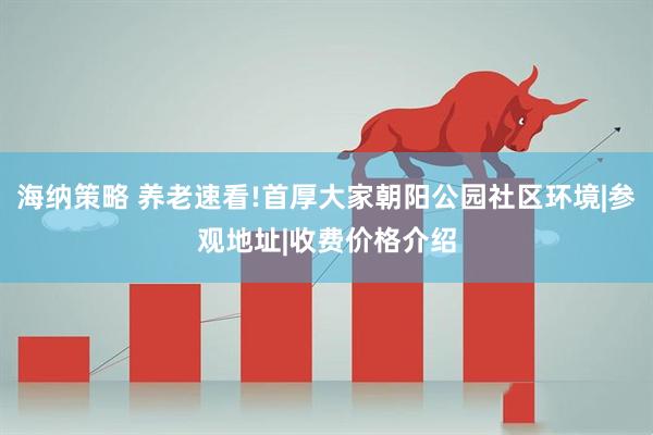 海纳策略 养老速看!首厚大家朝阳公园社区环境|参观地址|收费价格介绍