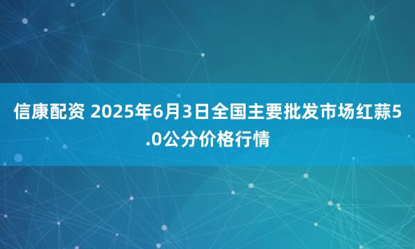 信康配资 2025年6月3日全国主要批发市场红蒜5.0公分价格行情