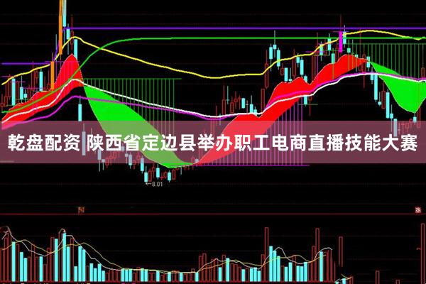 乾盘配资 陕西省定边县举办职工电商直播技能大赛