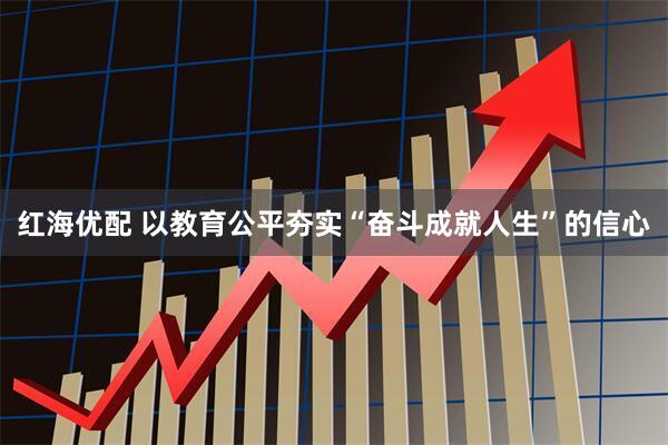 红海优配 以教育公平夯实“奋斗成就人生”的信心