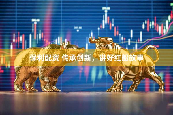 保利配资 传承创新，讲好红船故事