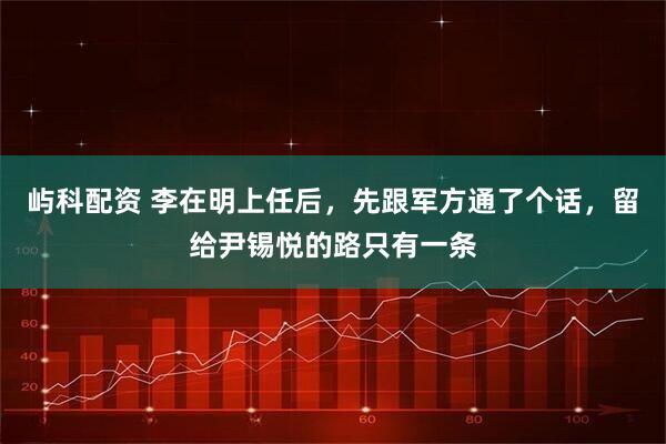 屿科配资 李在明上任后，先跟军方通了个话，留给尹锡悦的路只有一条