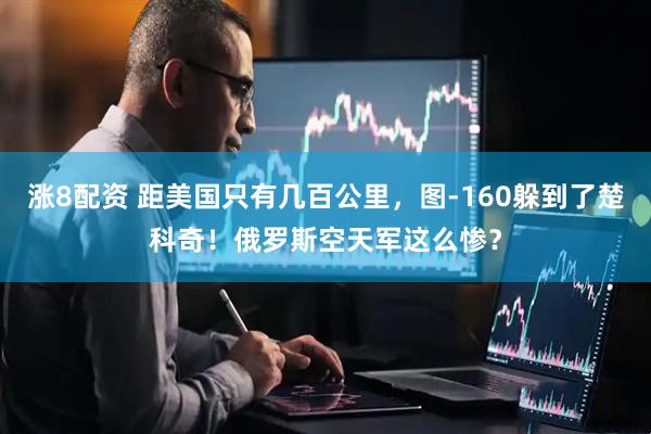 涨8配资 距美国只有几百公里，图-160躲到了楚科奇！俄罗斯空天军这么惨？