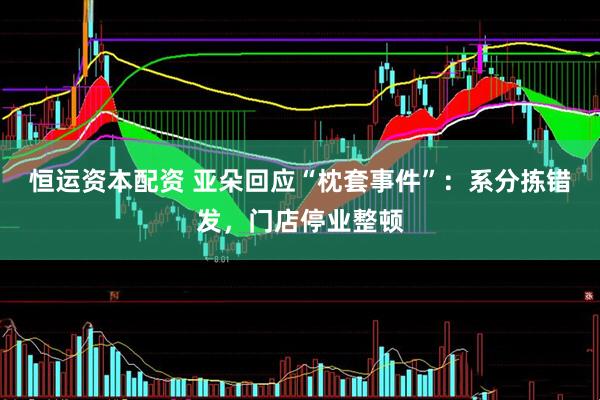 恒运资本配资 亚朵回应“枕套事件”：系分拣错发，门店停业整顿