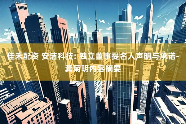 佳禾配资 安洁科技: 独立董事提名人声明与承诺-龚菊明内容摘要