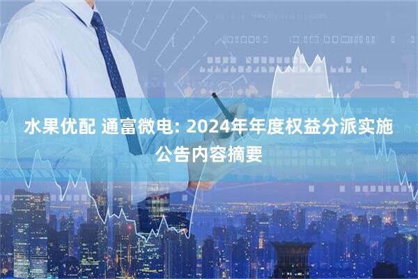 水果优配 通富微电: 2024年年度权益分派实施公告内容摘要