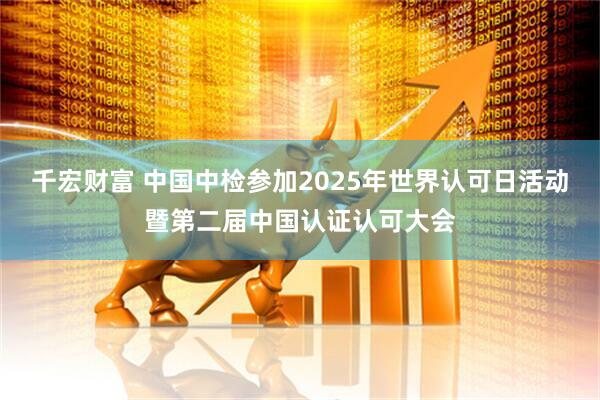 千宏财富 中国中检参加2025年世界认可日活动暨第二届中国认证认可大会