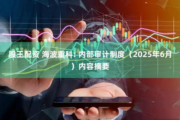 股王配资 海波重科: 内部审计制度（2025年6月）内容摘要