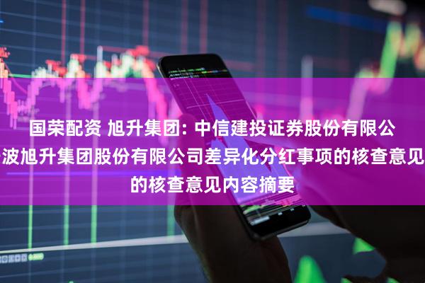 国荣配资 旭升集团: 中信建投证券股份有限公司关于宁波旭升集团股份有限公司差异化分红事项的核查意见内容摘要