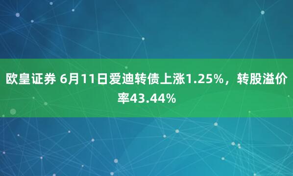 欧皇证券 6月11日爱迪转债上涨1.25%，转股溢价率43.44%