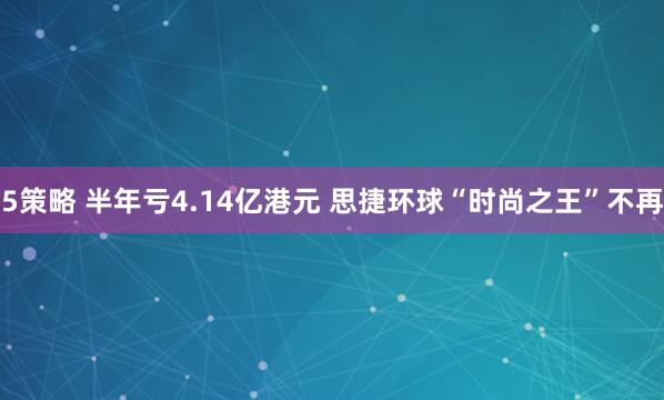5策略 半年亏4.14亿港元 思捷环球“时尚之王”不再