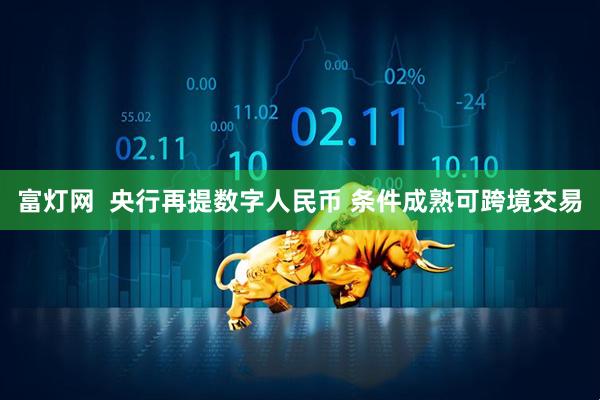 富灯网  央行再提数字人民币 条件成熟可跨境交易
