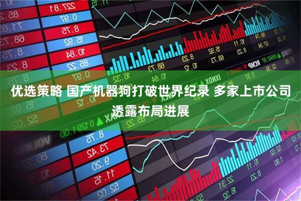 优选策略 国产机器狗打破世界纪录 多家上市公司透露布局进展