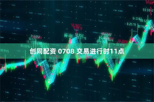 创同配资 0708 交易进行时11点