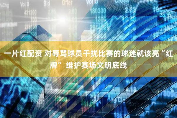 一片红配资 对辱骂球员干扰比赛的球迷就该亮“红牌” 维护赛场文明底线