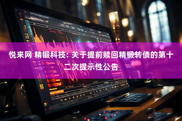 悦来网 精锻科技: 关于提前赎回精锻转债的第十二次提示性公告