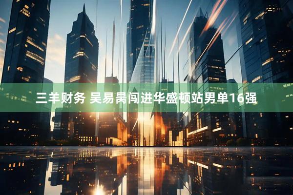三羊财务 吴易昺闯进华盛顿站男单16强