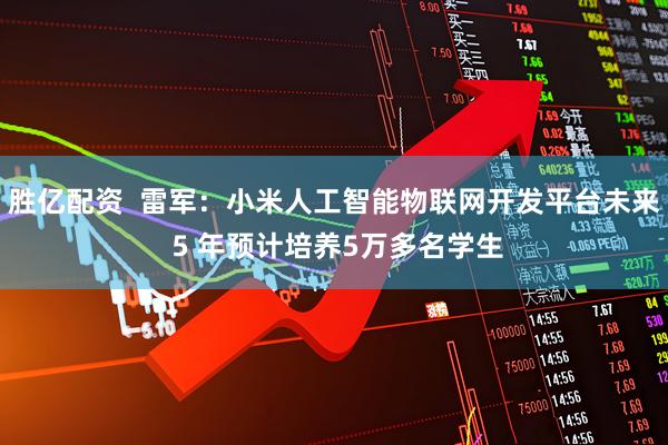 胜亿配资  雷军：小米人工智能物联网开发平台未来 5 年预计培养5万多名学生
