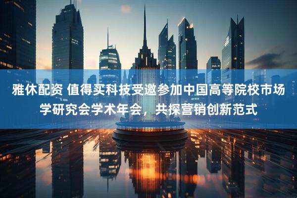 雅休配资 值得买科技受邀参加中国高等院校市场学研究会学术年会，共探营销创新范式