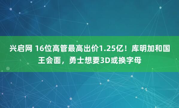 兴启网 16位高管最高出价1.25亿！库明加和国王会面，勇士想要3D或换字母