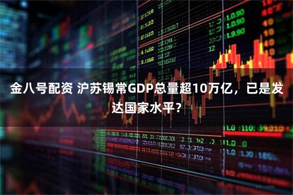 金八号配资 沪苏锡常GDP总量超10万亿，已是发达国家水平？