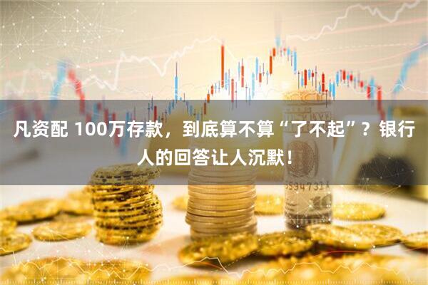 凡资配 100万存款，到底算不算“了不起”？银行人的回答让人沉默！