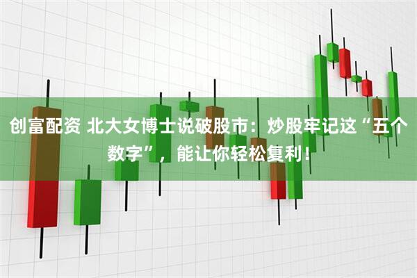 创富配资 北大女博士说破股市：炒股牢记这“五个数字”，能让你轻松复利！
