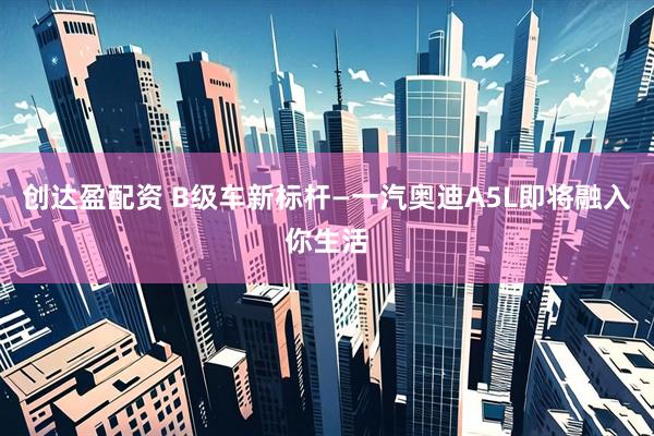 创达盈配资 B级车新标杆—一汽奥迪A5L即将融入你生活