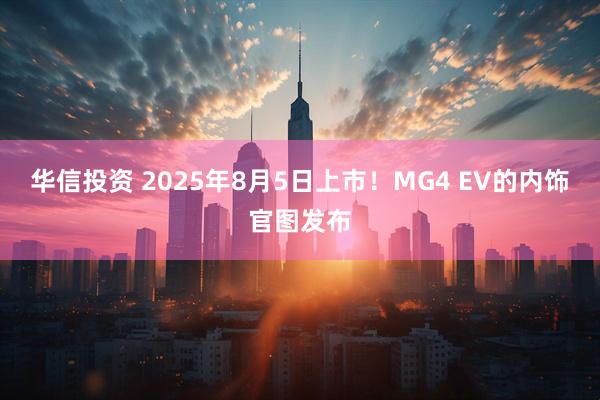 华信投资 2025年8月5日上市！MG4 EV的内饰官图发布