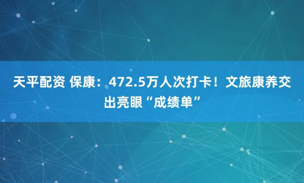 天平配资 保康：472.5万人次打卡！文旅康养交出亮眼“成绩单”