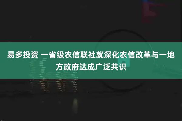 易多投资 一省级农信联社就深化农信改革与一地方政府达成广泛共识
