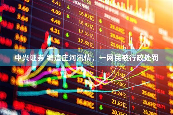 中兴证券 编造庄河汛情，一网民被行政处罚