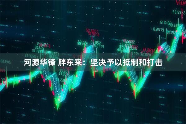 河源华锋 胖东来：坚决予以抵制和打击