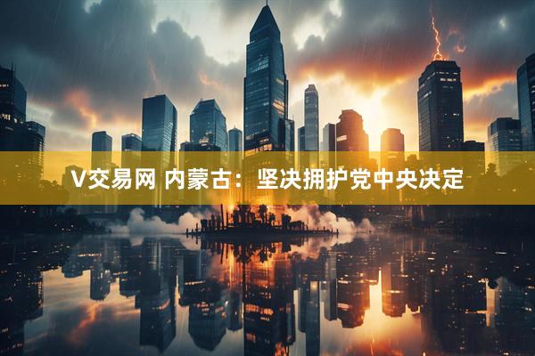 V交易网 内蒙古：坚决拥护党中央决定