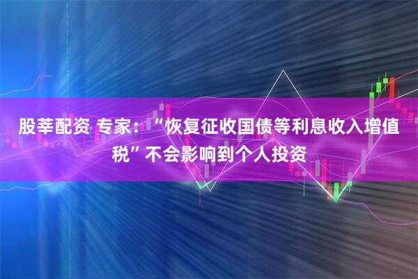 股莘配资 专家：“恢复征收国债等利息收入增值税”不会影响到个人投资