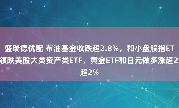 盛瑞德优配 布油基金收跌超2.8%，和小盘股指ETF领跌美股大类资产类ETF，黄金ETF和日元做多涨超2%
