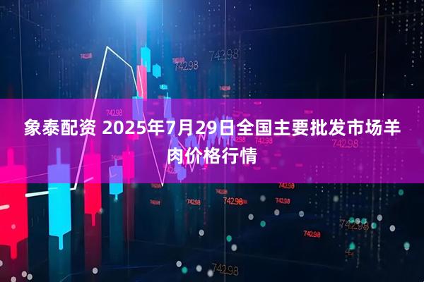 象泰配资 2025年7月29日全国主要批发市场羊肉价格行情