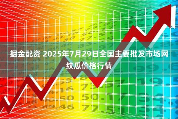 掘金配资 2025年7月29日全国主要批发市场网纹瓜价格行情