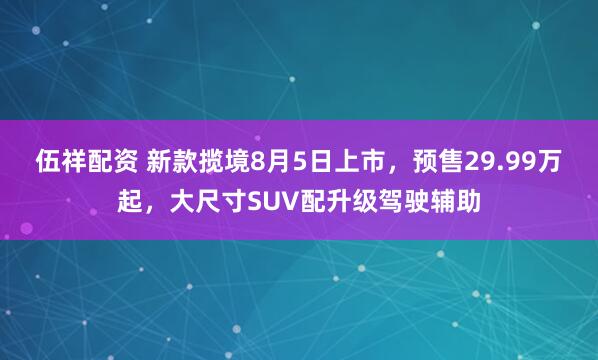 伍祥配资 新款揽境8月5日上市，预售29.99万起，大尺寸SUV配升级驾驶辅助