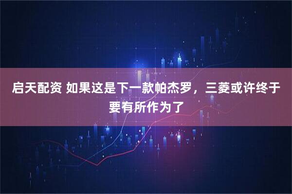 启天配资 如果这是下一款帕杰罗，三菱或许终于要有所作为了