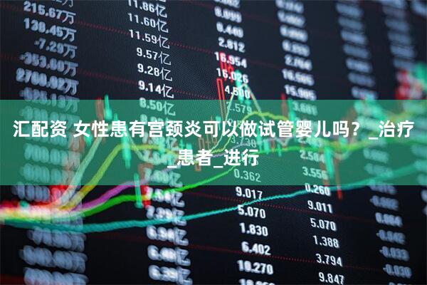 汇配资 女性患有宫颈炎可以做试管婴儿吗？_治疗_患者_进行