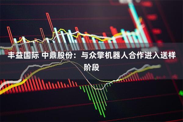 丰益国际 中鼎股份：与众擎机器人合作进入送样阶段