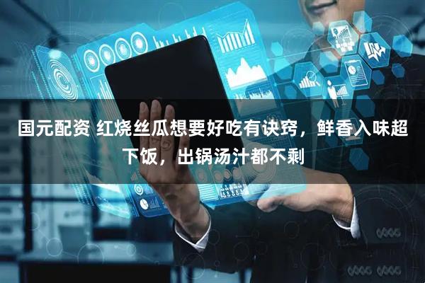 国元配资 红烧丝瓜想要好吃有诀窍，鲜香入味超下饭，出锅汤汁都不剩