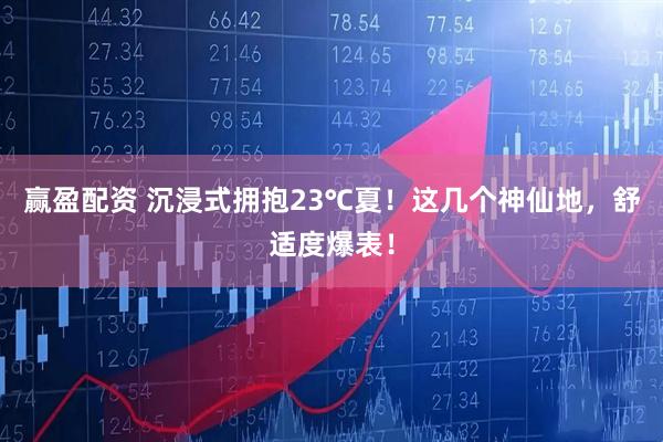 赢盈配资 沉浸式拥抱23℃夏！这几个神仙地，舒适度爆表！