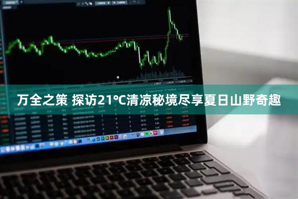 万全之策 探访21℃清凉秘境尽享夏日山野奇趣