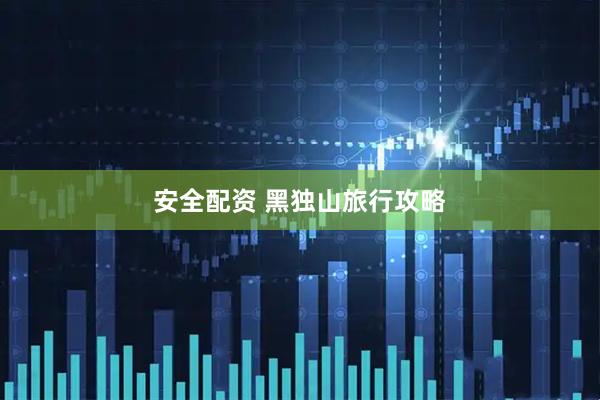 安全配资 黑独山旅行攻略