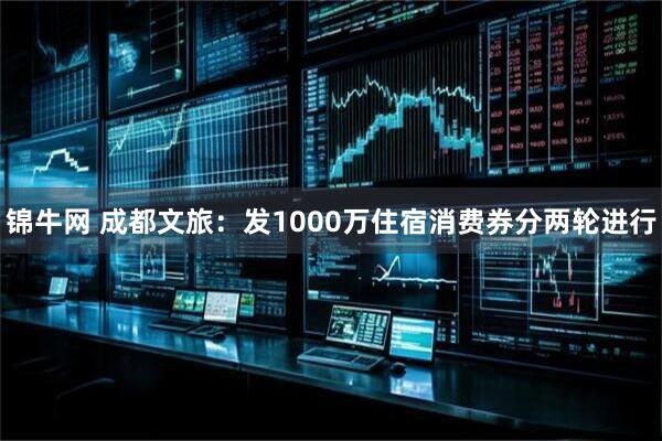 锦牛网 成都文旅：发1000万住宿消费券分两轮进行