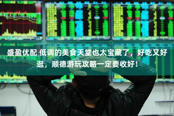 盛盈优配 低调的美食天堂也太宝藏了，好吃又好逛，顺德游玩攻略一定要收好！